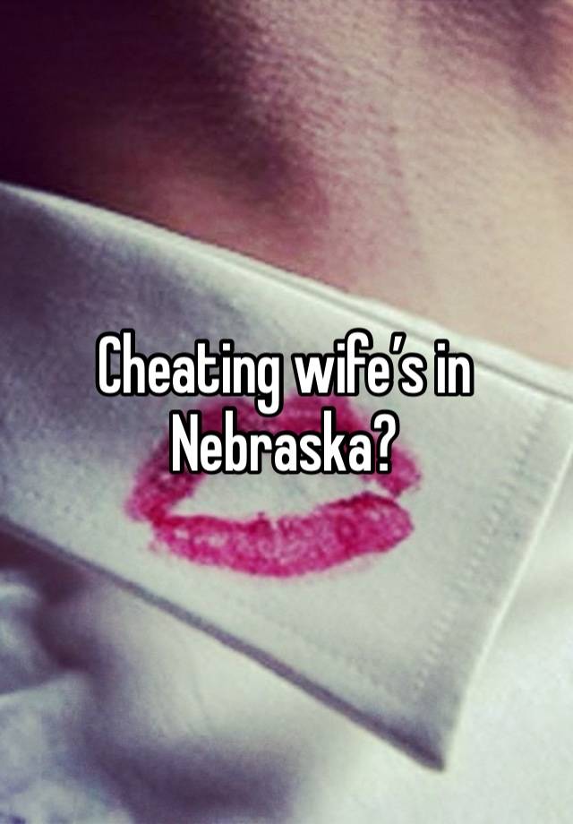 Cheating wife’s in Nebraska?