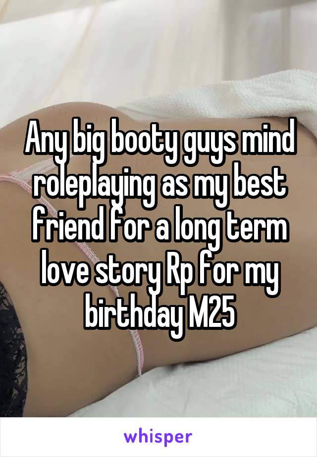 Any big booty guys mind roleplaying as my best friend for a long term love story Rp for my birthday M25