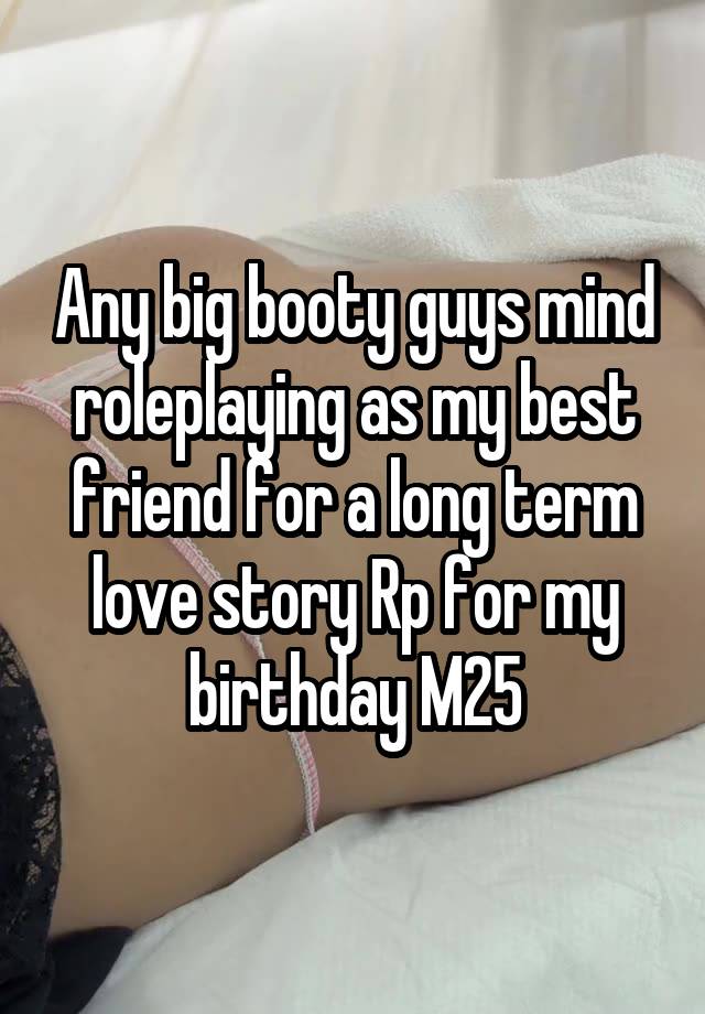 Any big booty guys mind roleplaying as my best friend for a long term love story Rp for my birthday M25