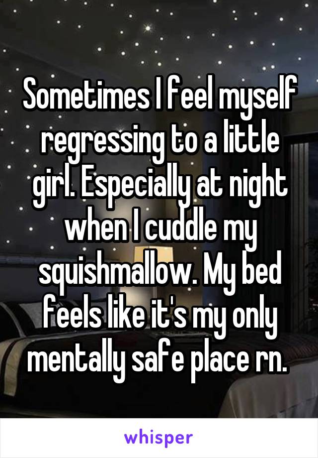 Sometimes I feel myself regressing to a little girl. Especially at night when I cuddle my squishmallow. My bed feels like it's my only mentally safe place rn. 