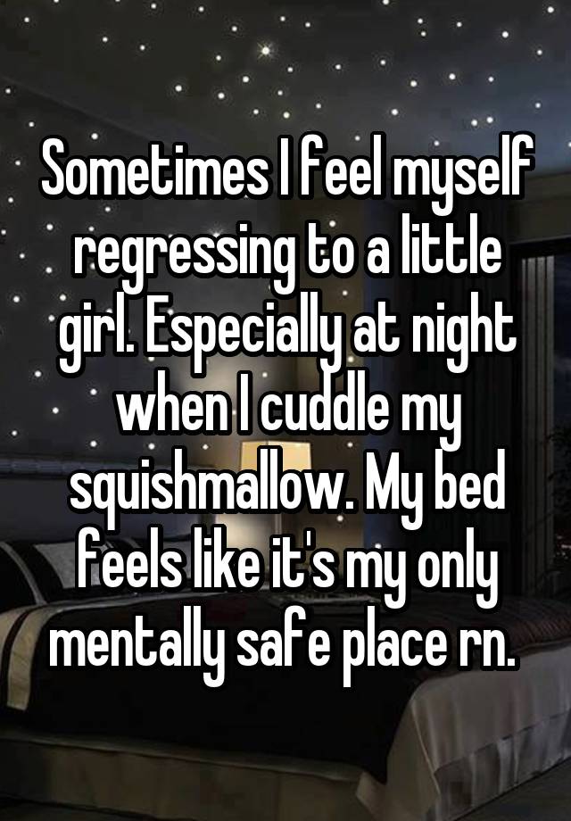 Sometimes I feel myself regressing to a little girl. Especially at night when I cuddle my squishmallow. My bed feels like it's my only mentally safe place rn. 