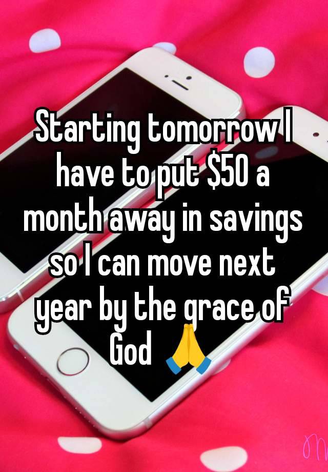 Starting tomorrow I have to put $50 a month away in savings so I can move next year by the grace of God 🙏