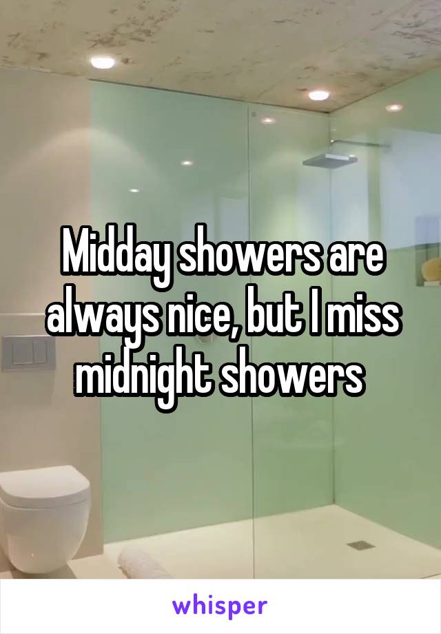 Midday showers are always nice, but I miss midnight showers 