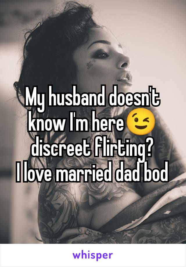 My husband doesn't know I'm here😉 discreet flirting?
I love married dad bod