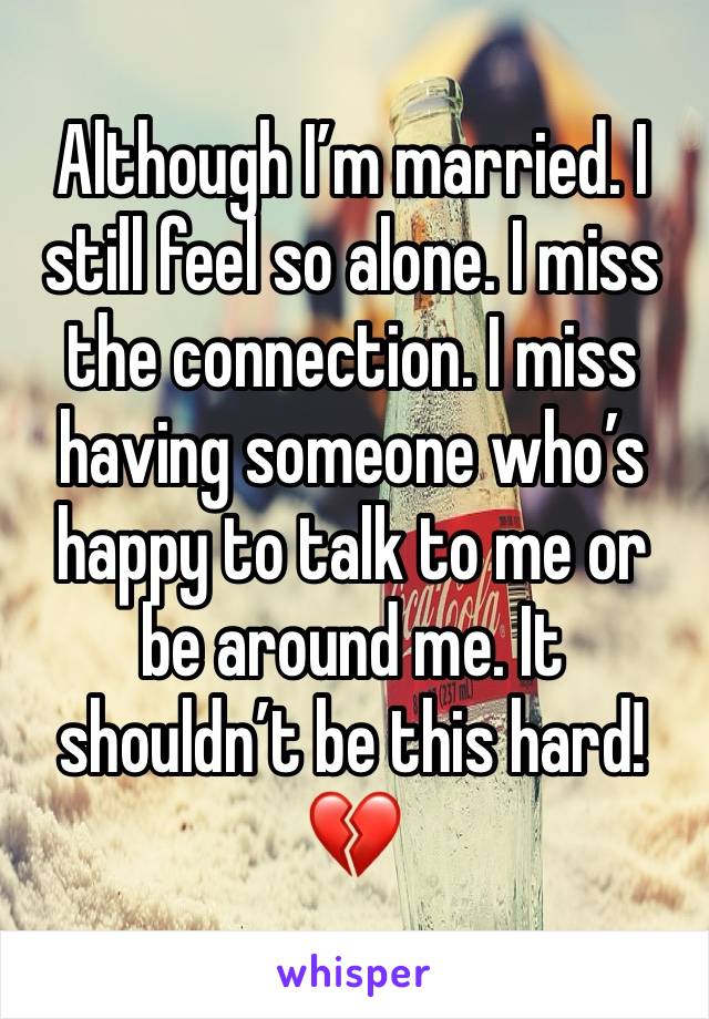 Although I’m married. I still feel so alone. I miss the connection. I miss having someone who’s happy to talk to me or be around me. It shouldn’t be this hard! 💔