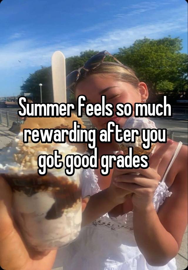 Summer feels so much rewarding after you got good grades 