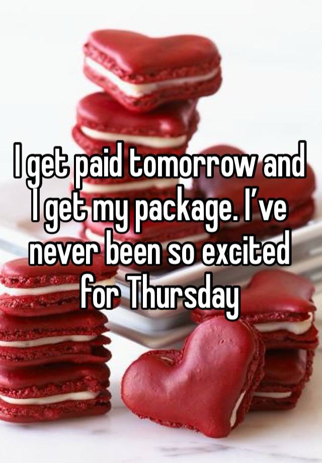 I get paid tomorrow and I get my package. I’ve never been so excited for Thursday 