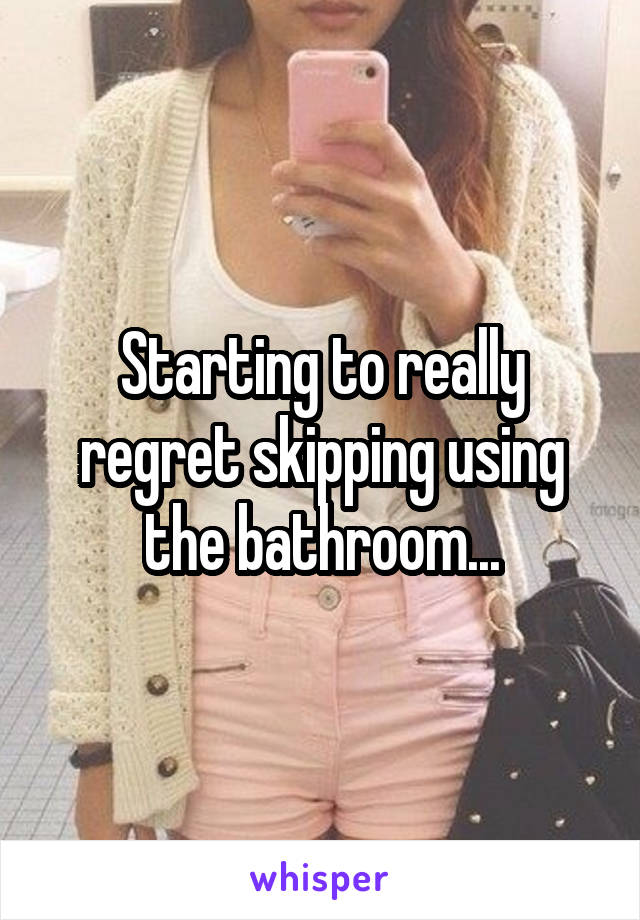 Starting to really regret skipping using the bathroom...
