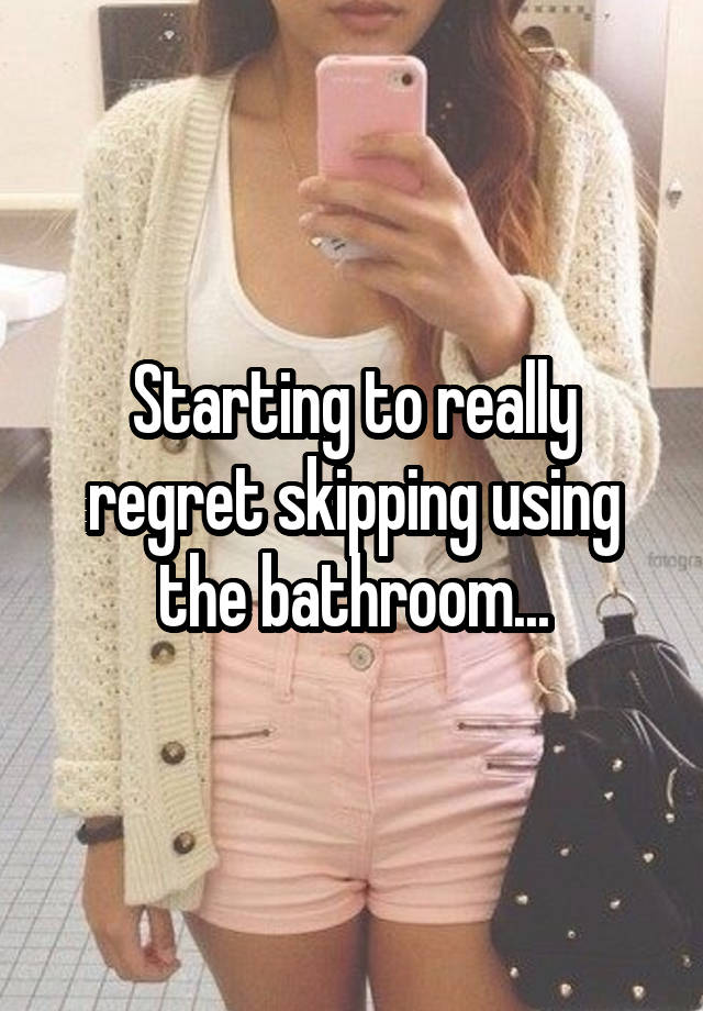 Starting to really regret skipping using the bathroom...