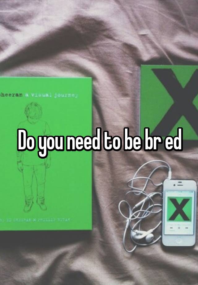 Do you need to be br ed