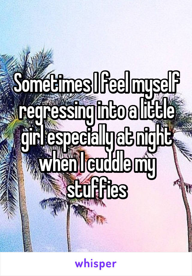 Sometimes I feel myself regressing into a little girl especially at night when I cuddle my stuffies