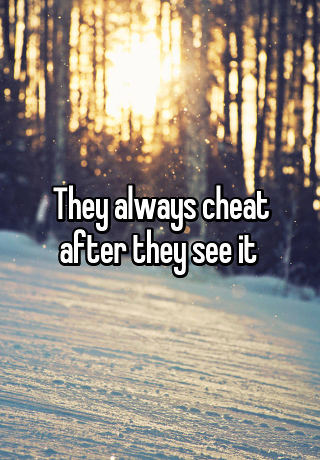 They always cheat after they see it 