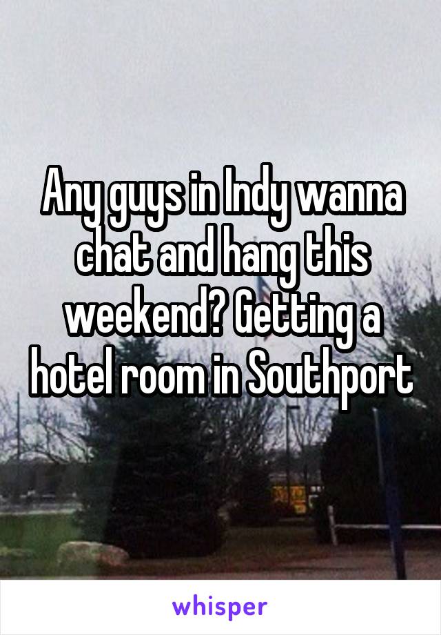 Any guys in Indy wanna chat and hang this weekend? Getting a hotel room in Southport 