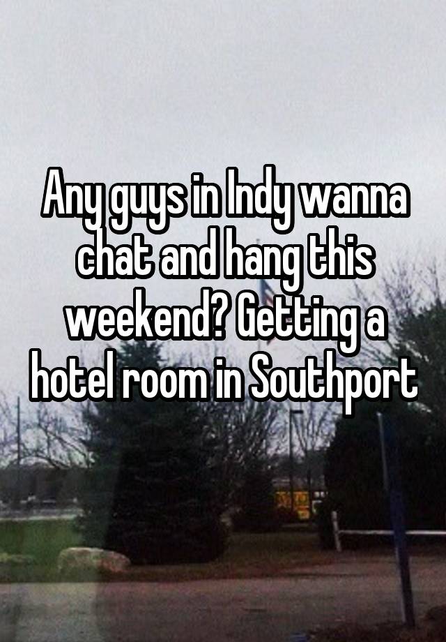 Any guys in Indy wanna chat and hang this weekend? Getting a hotel room in Southport 