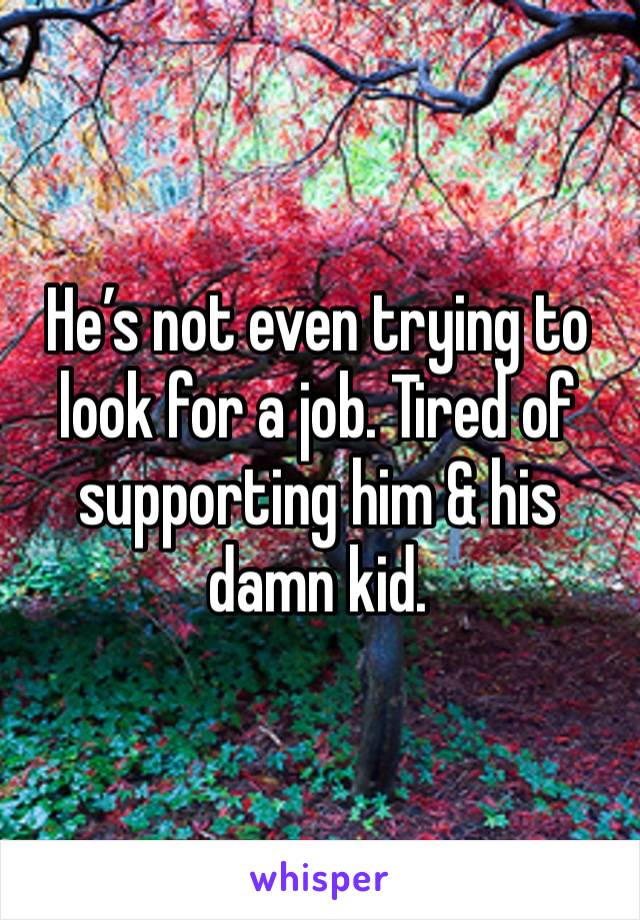 He’s not even trying to look for a job. Tired of supporting him & his damn kid.