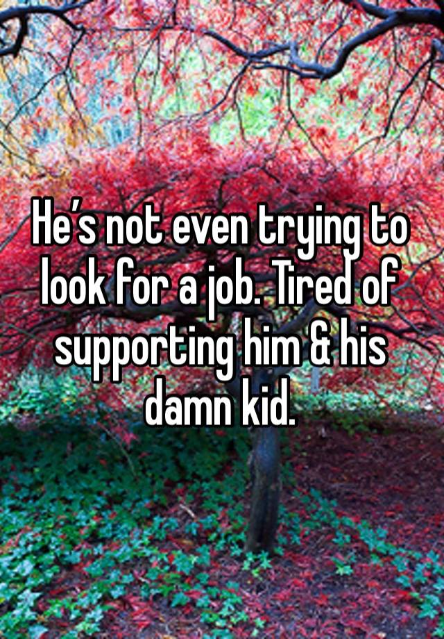 He’s not even trying to look for a job. Tired of supporting him & his damn kid.