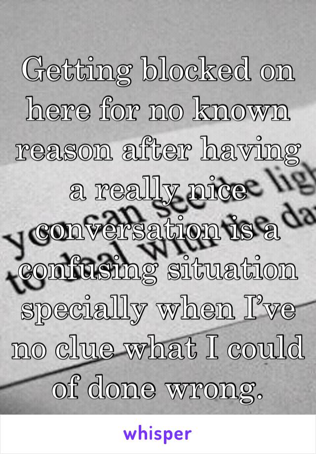 Getting blocked on here for no known reason after having a really nice conversation is a confusing situation specially when I’ve no clue what I could of done wrong. 