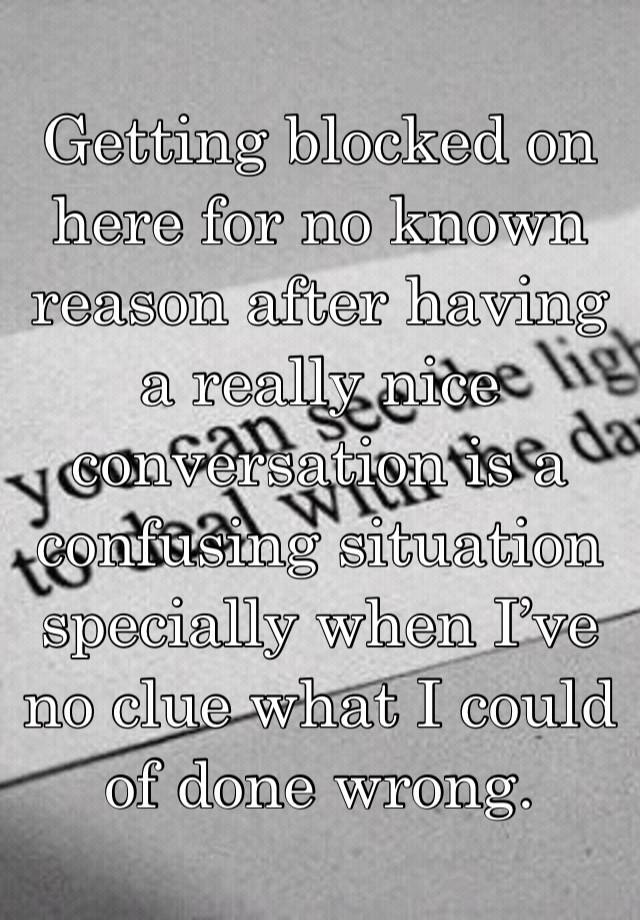 Getting blocked on here for no known reason after having a really nice conversation is a confusing situation specially when I’ve no clue what I could of done wrong. 