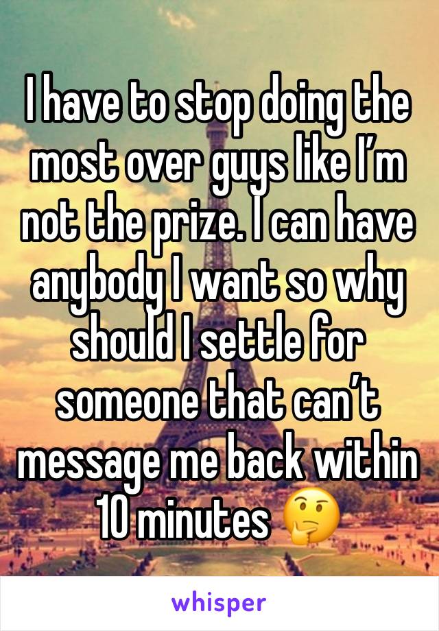 I have to stop doing the most over guys like I’m not the prize. I can have anybody I want so why should I settle for someone that can’t message me back within 10 minutes 🤔