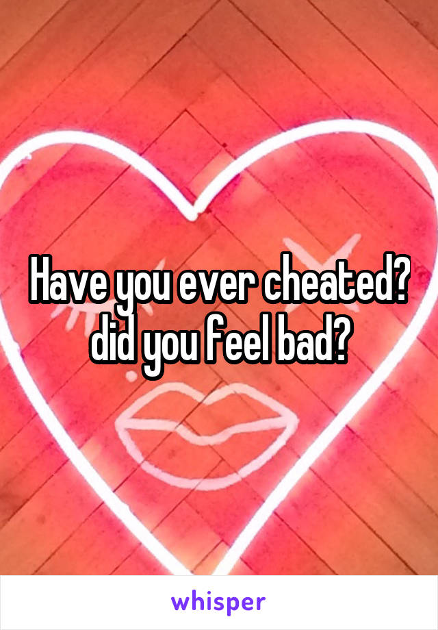 Have you ever cheated? did you feel bad?