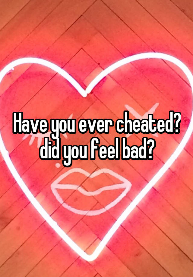 Have you ever cheated? did you feel bad?