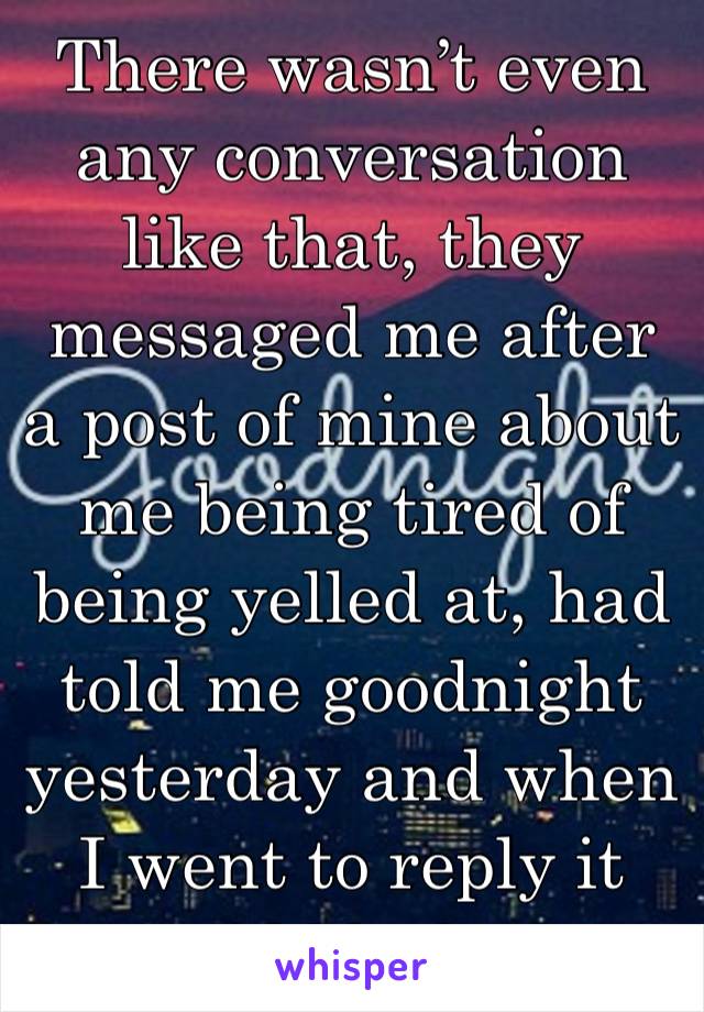 There wasn’t even any conversation like that, they messaged me after  a post of mine about me being tired of being yelled at, had told me goodnight yesterday and when I went to reply it said blocked