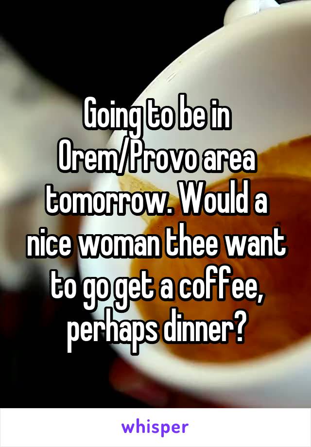 Going to be in Orem/Provo area tomorrow. Would a nice woman thee want to go get a coffee, perhaps dinner?