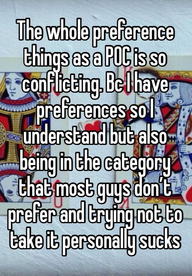 The whole preference things as a POC is so conflicting. Bc I have preferences so I understand but also being in the category that most guys don’t prefer and trying not to take it personally sucks