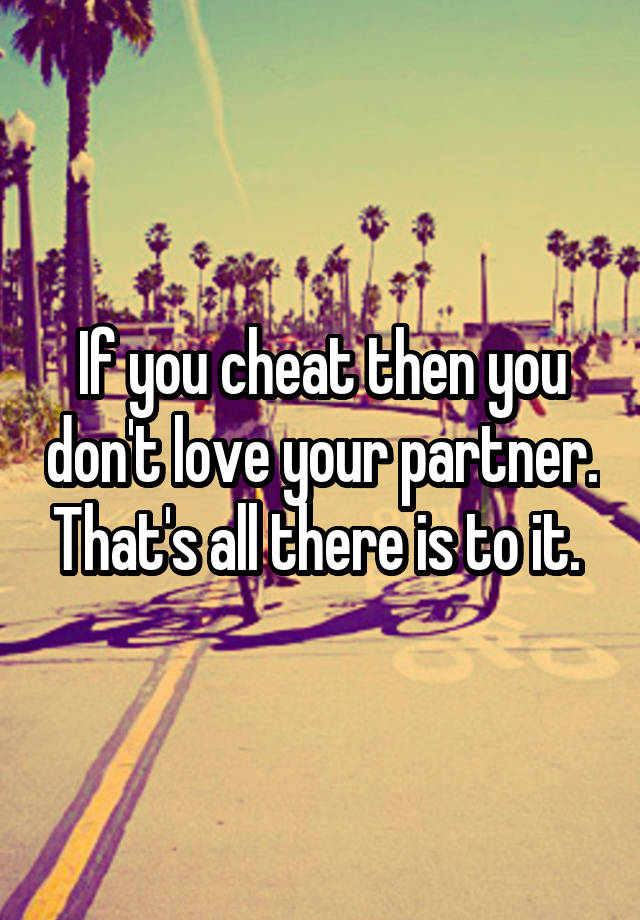 If you cheat then you don't love your partner. That's all there is to it. 