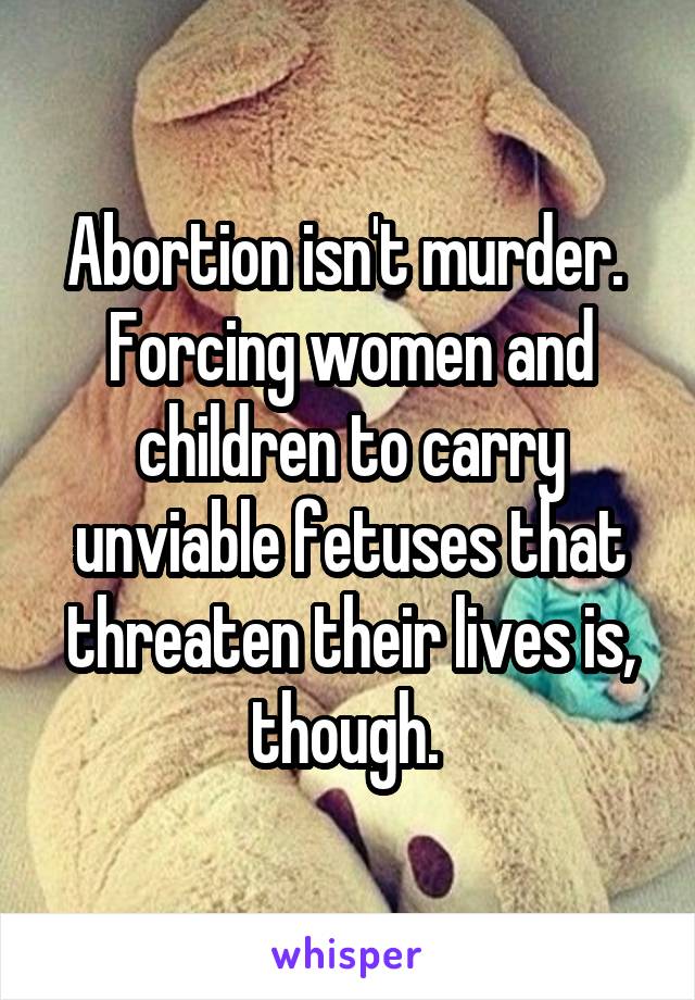 Abortion isn't murder. 
Forcing women and children to carry unviable fetuses that threaten their lives is, though. 