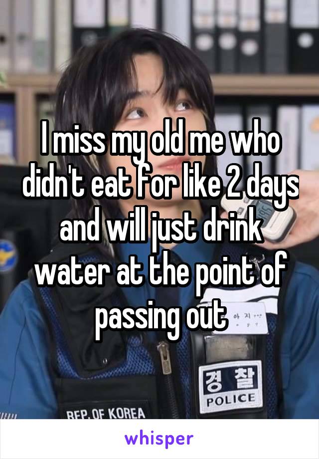 I miss my old me who didn't eat for like 2 days and will just drink water at the point of passing out