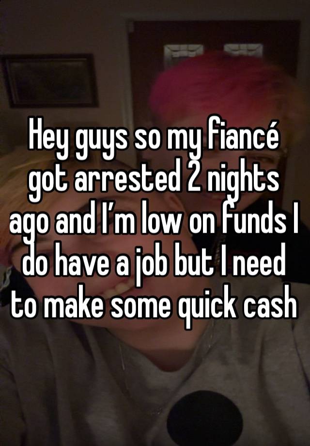 Hey guys so my fiancé got arrested 2 nights ago and I’m low on funds I do have a job but I need to make some quick cash 