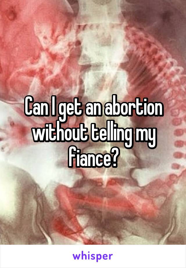Can I get an abortion without telling my fiance?