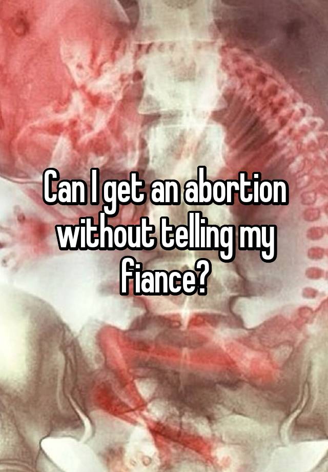 Can I get an abortion without telling my fiance?