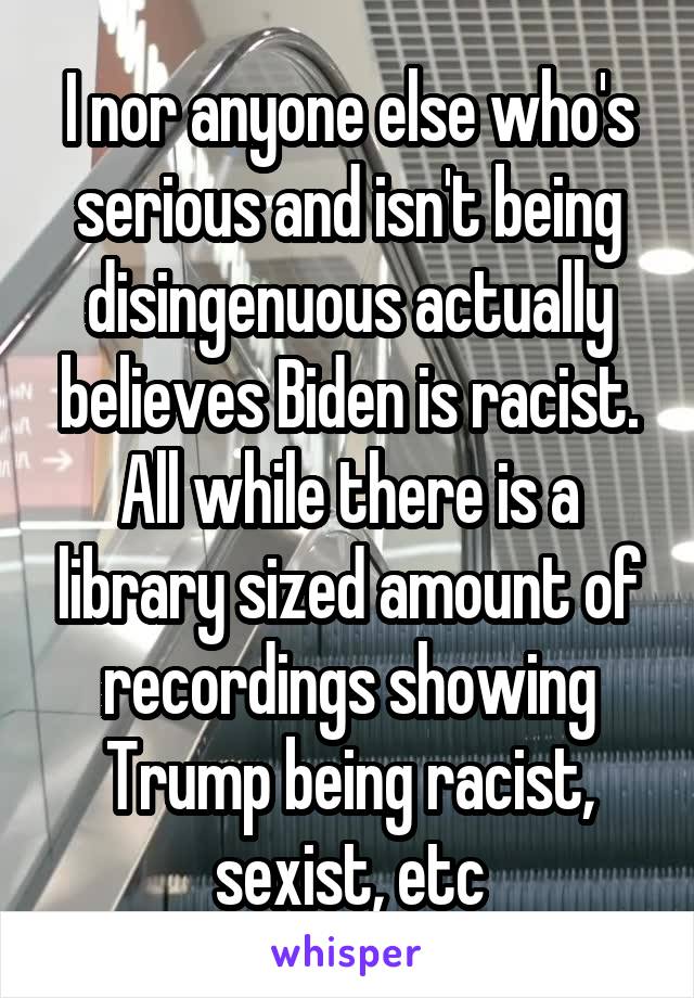 I nor anyone else who's serious and isn't being disingenuous actually believes Biden is racist. All while there is a library sized amount of recordings showing Trump being racist, sexist, etc