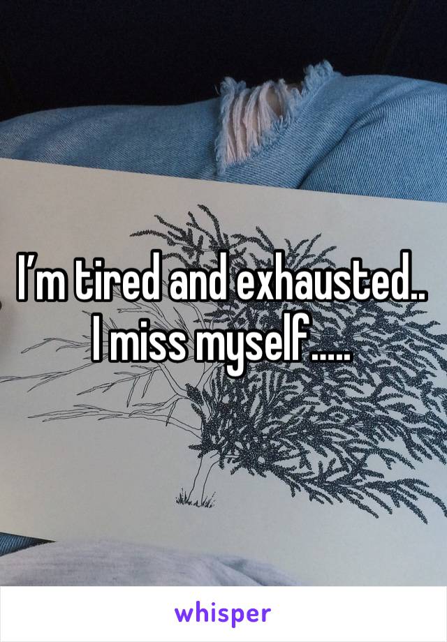 I’m tired and exhausted..
I miss myself…..