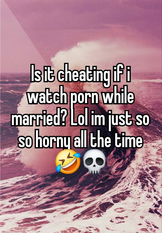 Is it cheating if i watch porn while married? Lol im just so so horny all the time 🤣💀