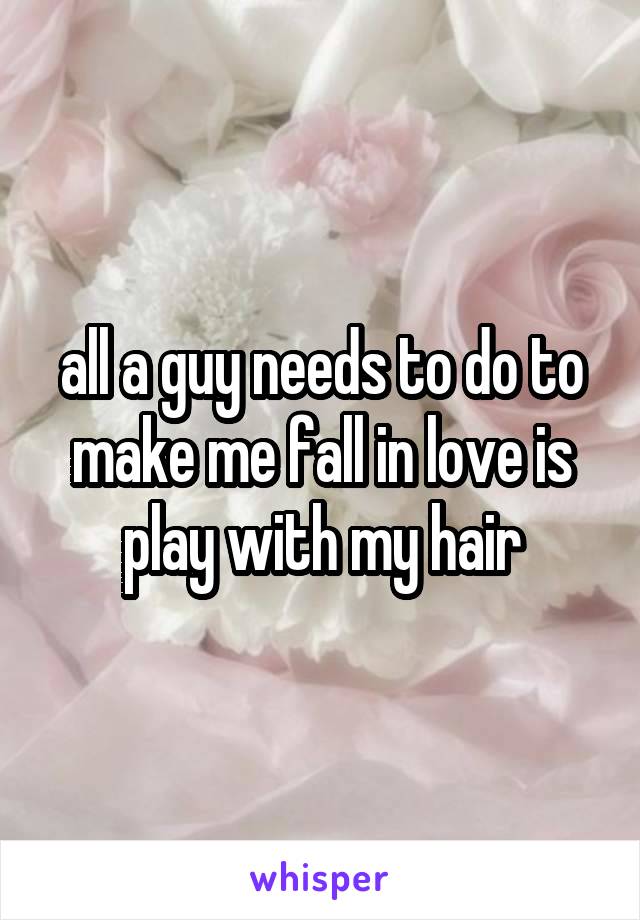 all a guy needs to do to make me fall in love is play with my hair