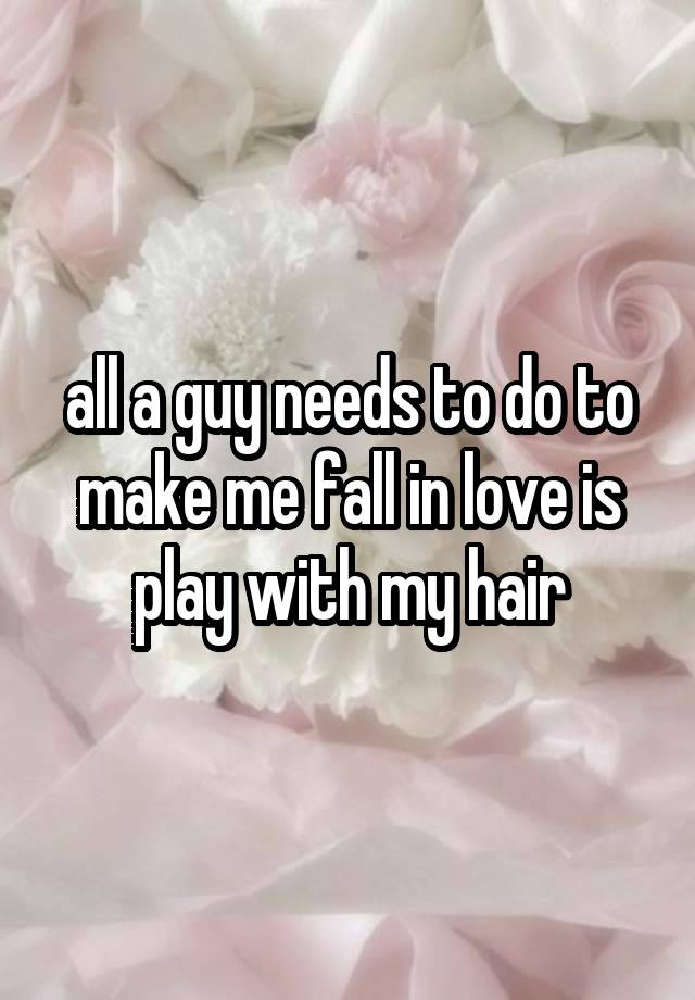 all a guy needs to do to make me fall in love is play with my hair