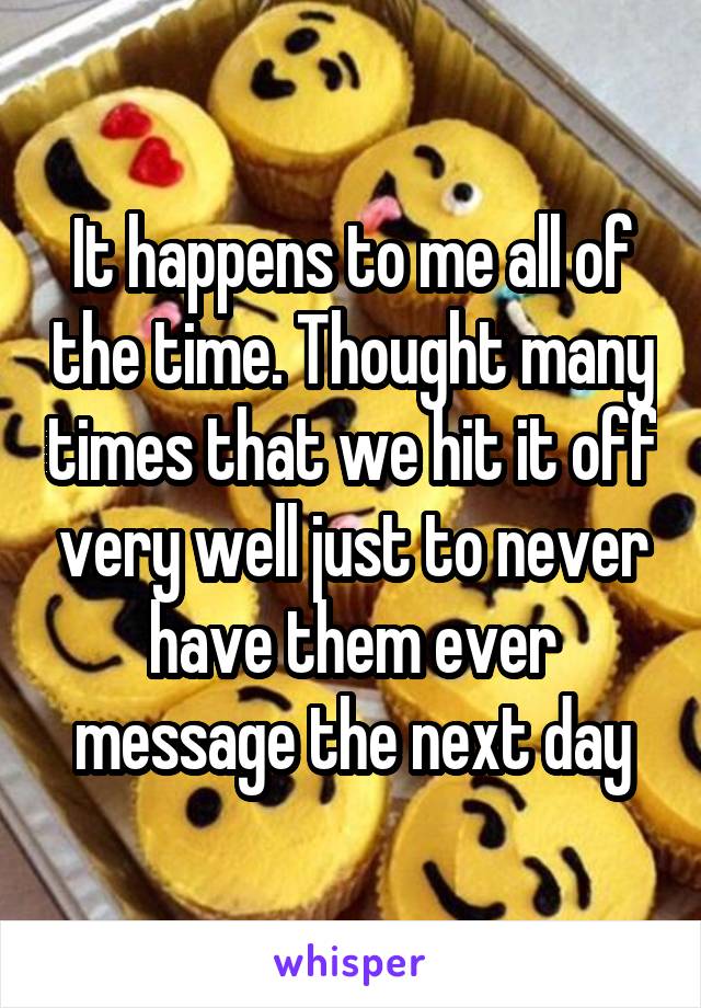 It happens to me all of the time. Thought many times that we hit it off very well just to never have them ever message the next day