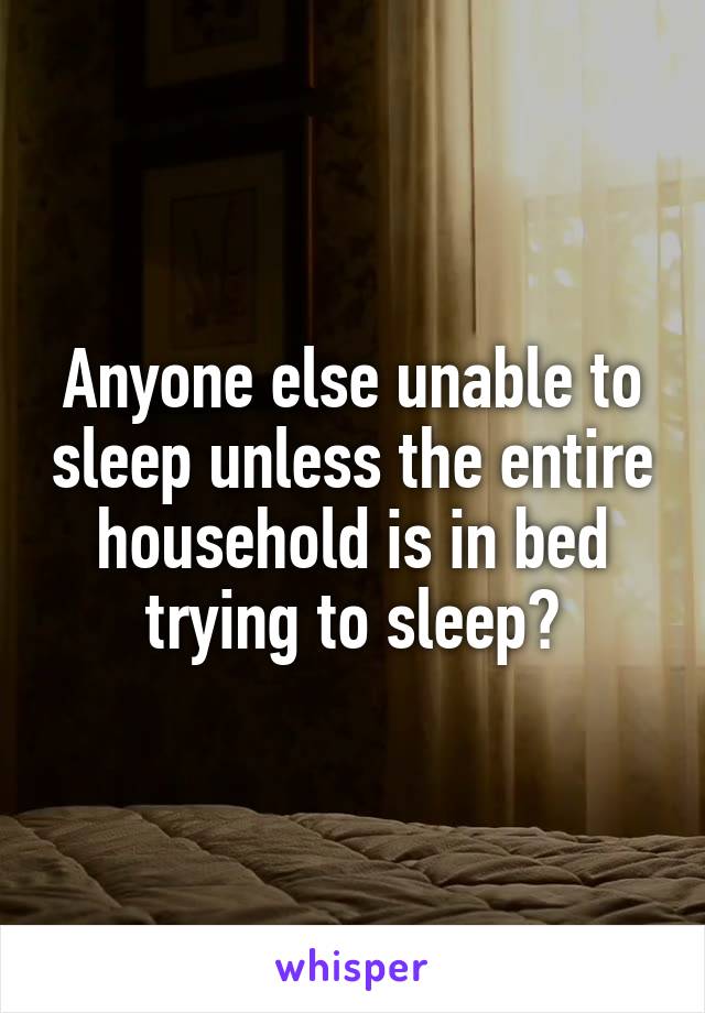 Anyone else unable to sleep unless the entire household is in bed trying to sleep?