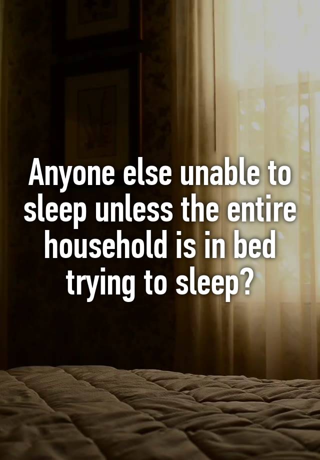 Anyone else unable to sleep unless the entire household is in bed trying to sleep?