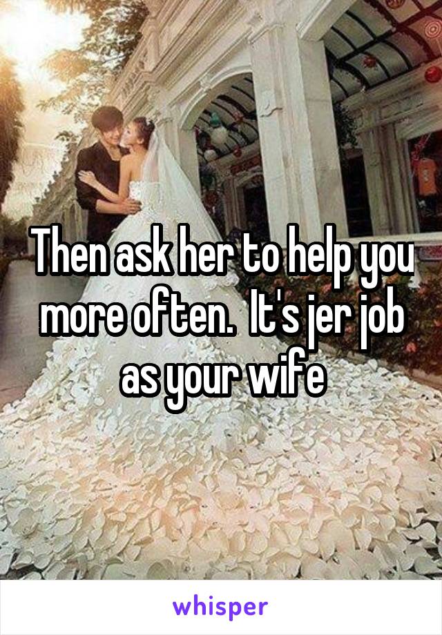 Then ask her to help you more often.  It's jer job as your wife