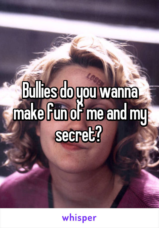 Bullies do you wanna make fun of me and my secret? 