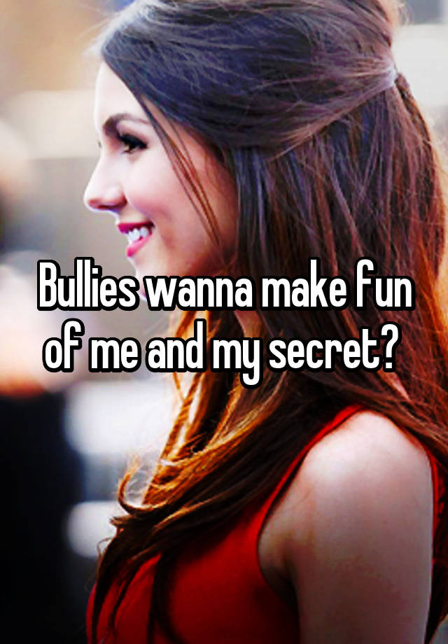 Bullies wanna make fun of me and my secret? 