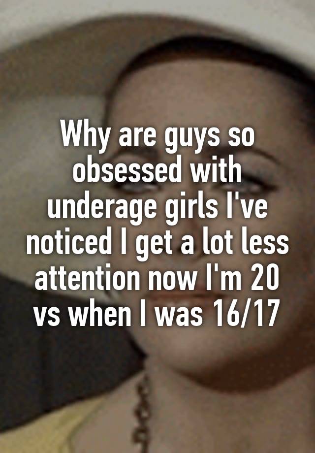 Why are guys so obsessed with underage girls I've noticed I get a lot less attention now I'm 20 vs when I was 16/17