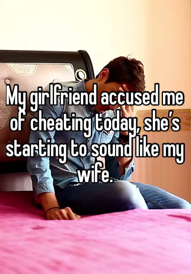 My girlfriend accused me of cheating today, she’s starting to sound like my wife.