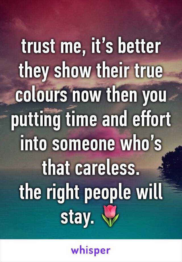 trust me, it’s better they show their true colours now then you putting time and effort into someone who’s that careless. 
the right people will stay. 🌷