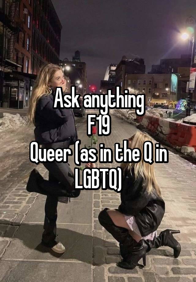 Ask anything
F19
Queer (as in the Q in LGBTQ)