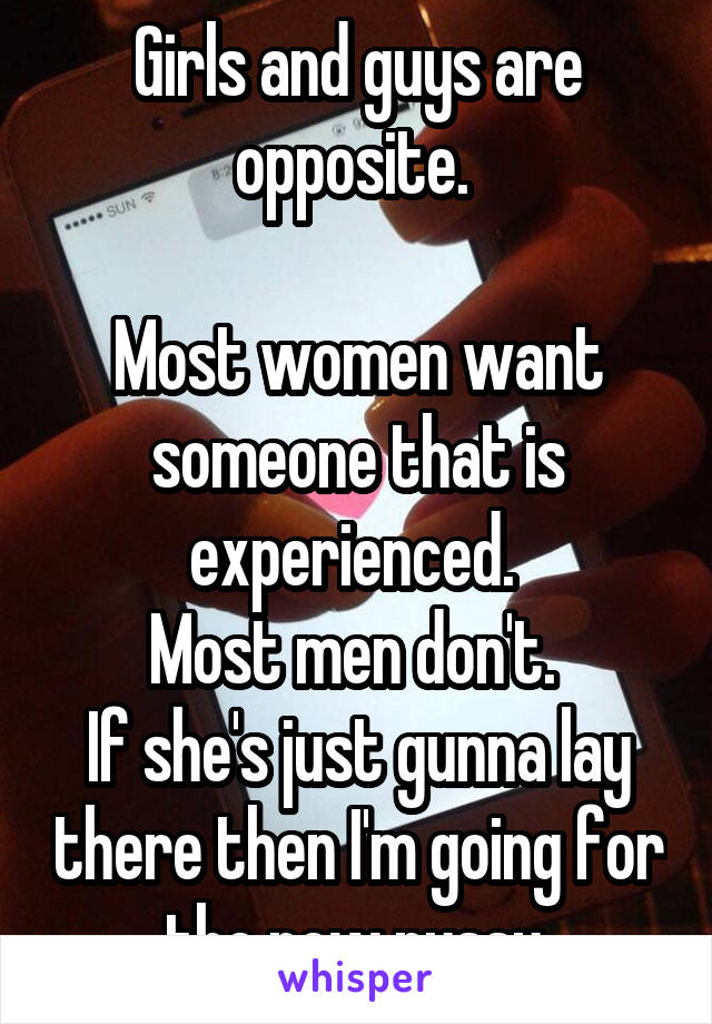 Girls and guys are opposite. 

Most women want someone that is experienced. 
Most men don't. 
If she's just gunna lay there then I'm going for the new pussy.